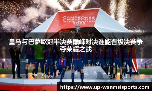 皇马与巴萨欧冠半决赛巅峰对决谁能晋级决赛争夺荣耀之战